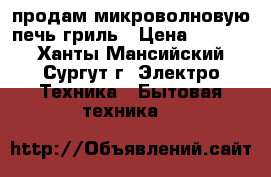 продам микроволновую печь,гриль › Цена ­ 2 000 - Ханты-Мансийский, Сургут г. Электро-Техника » Бытовая техника   